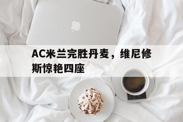 AC米兰完胜丹麦，维尼修斯惊艳四座